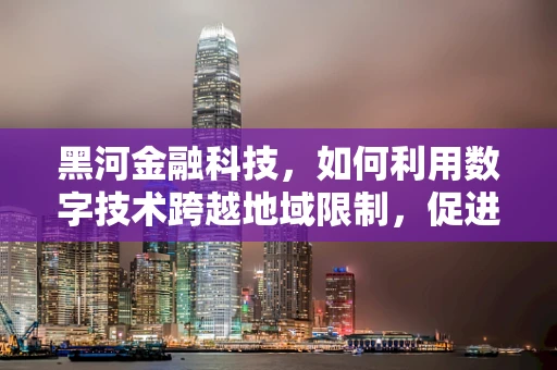 黑河金融科技，如何利用数字技术跨越地域限制，促进偏远地区经济发展？