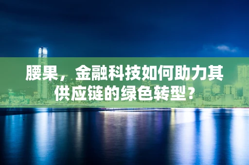 腰果，金融科技如何助力其供应链的绿色转型？