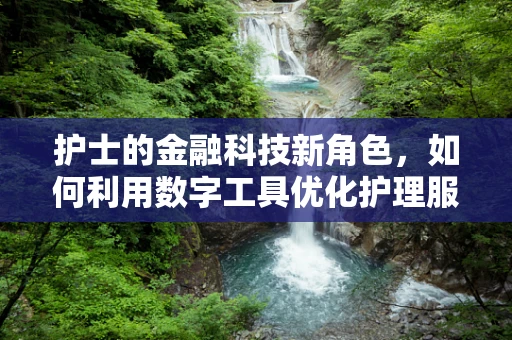 护士的金融科技新角色，如何利用数字工具优化护理服务？