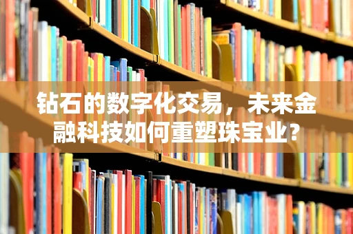 钻石的数字化交易，未来金融科技如何重塑珠宝业？