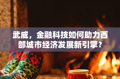武威，金融科技如何助力西部城市经济发展新引擎？