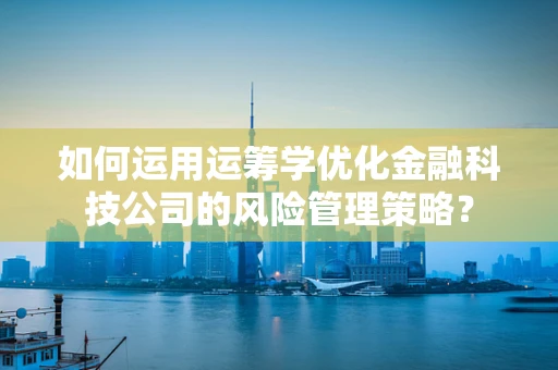 如何运用运筹学优化金融科技公司的风险管理策略？