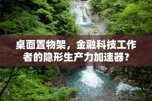 桌面置物架，金融科技工作者的隐形生产力加速器？