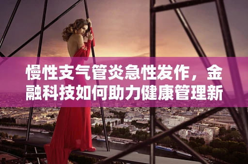 慢性支气管炎急性发作，金融科技如何助力健康管理新篇章？