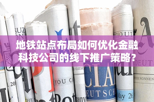 地铁站点布局如何优化金融科技公司的线下推广策略？