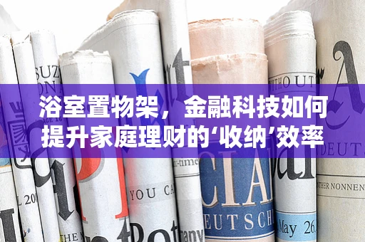 浴室置物架，金融科技如何提升家庭理财的‘收纳’效率？