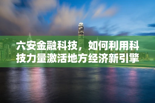 六安金融科技，如何利用科技力量激活地方经济新引擎？
