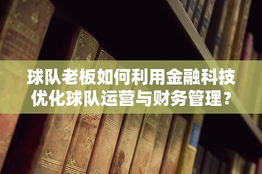 球队老板如何利用金融科技优化球队运营与财务管理？