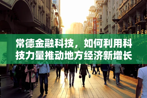 常德金融科技，如何利用科技力量推动地方经济新增长？