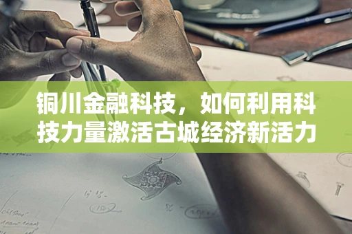 铜川金融科技，如何利用科技力量激活古城经济新活力？