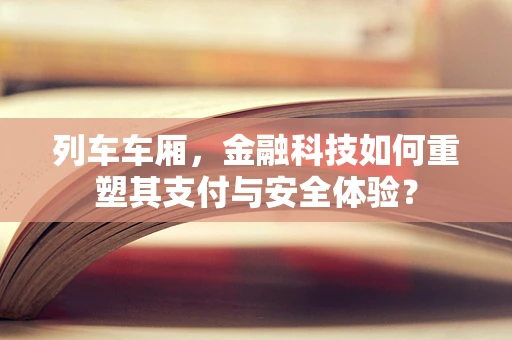 列车车厢，金融科技如何重塑其支付与安全体验？