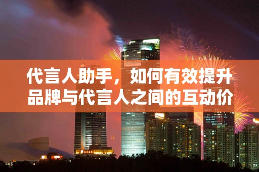 代言人助手，如何有效提升品牌与代言人之间的互动价值？