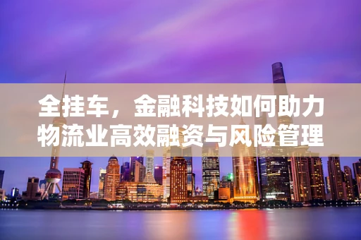 全挂车，金融科技如何助力物流业高效融资与风险管理？