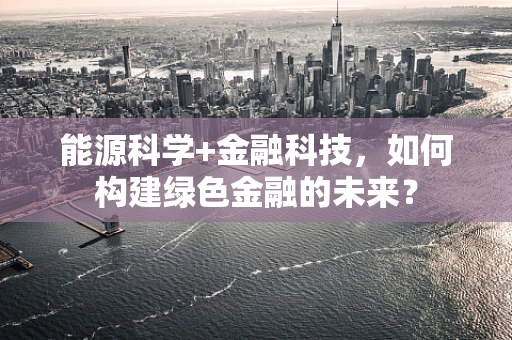 能源科学+金融科技，如何构建绿色金融的未来？