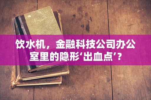 饮水机，金融科技公司办公室里的隐形‘出血点’？