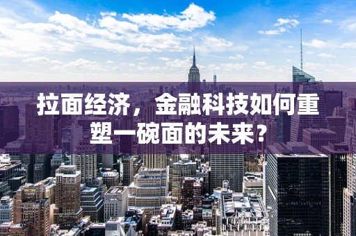 拉面经济，金融科技如何重塑一碗面的未来？