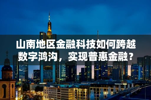 山南地区金融科技如何跨越数字鸿沟，实现普惠金融？