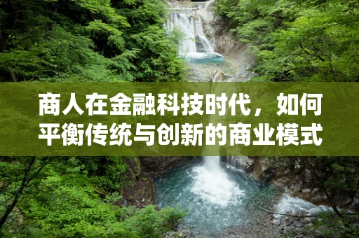 商人在金融科技时代，如何平衡传统与创新的商业模式？