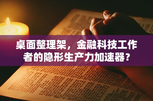 桌面整理架，金融科技工作者的隐形生产力加速器？