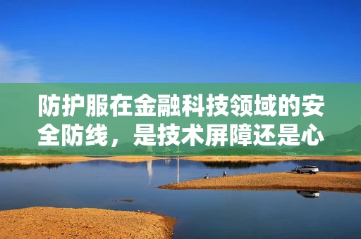 防护服在金融科技领域的安全防线，是技术屏障还是心理慰藉？