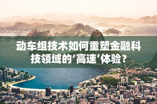 动车组技术如何重塑金融科技领域的‘高速’体验？
