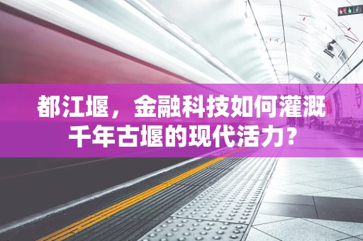 都江堰，金融科技如何灌溉千年古堰的现代活力？