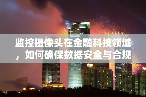 监控摄像头在金融科技领域，如何确保数据安全与合规的平衡？