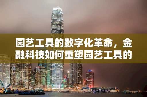 园艺工具的数字化革命，金融科技如何重塑园艺工具的购买与融资体验？