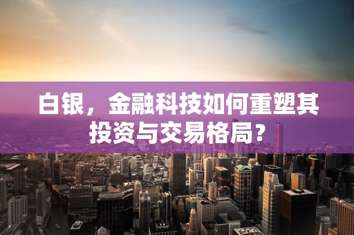 白银，金融科技如何重塑其投资与交易格局？