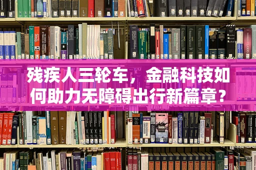 残疾人三轮车，金融科技如何助力无障碍出行新篇章？