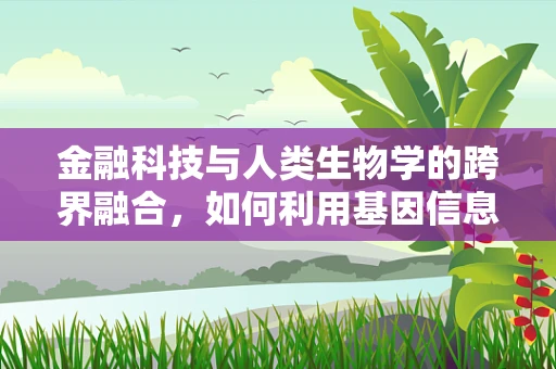金融科技与人类生物学的跨界融合，如何利用基因信息优化风险管理？