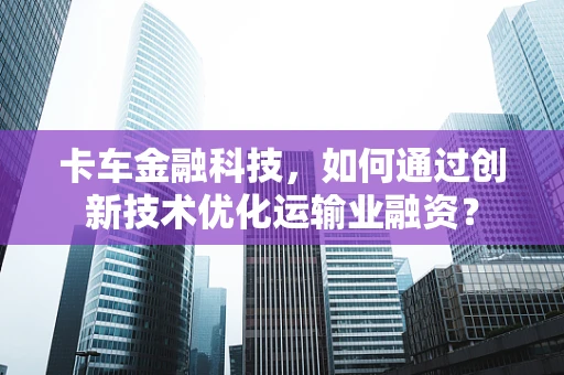 卡车金融科技，如何通过创新技术优化运输业融资？