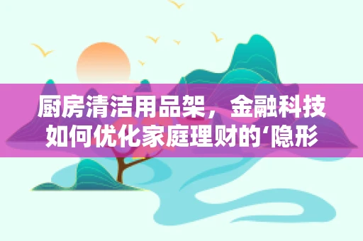 厨房清洁用品架，金融科技如何优化家庭理财的‘隐形’角落？