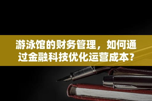 游泳馆的财务管理，如何通过金融科技优化运营成本？