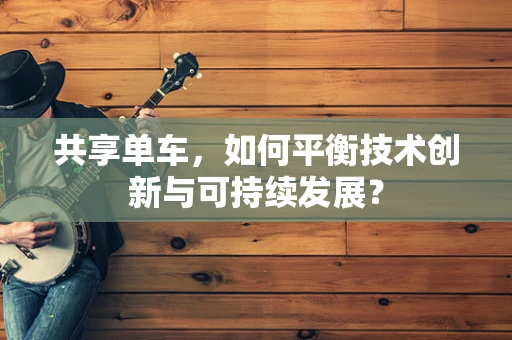 共享单车，如何平衡技术创新与可持续发展？
