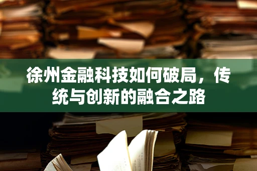 徐州金融科技如何破局，传统与创新的融合之路