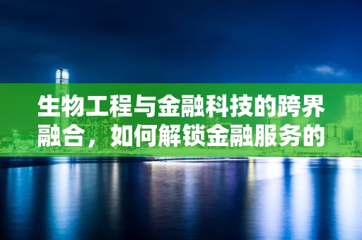 生物工程与金融科技的跨界融合，如何解锁金融服务的未来？