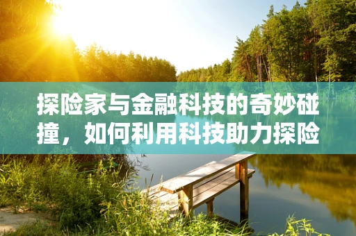 探险家与金融科技的奇妙碰撞，如何利用科技助力探险之旅？