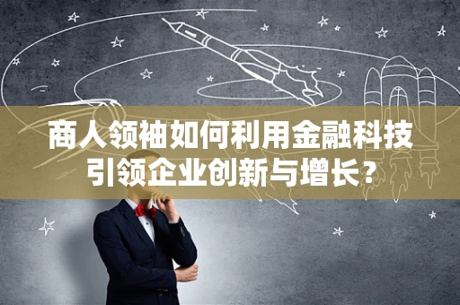 商人领袖如何利用金融科技引领企业创新与增长？