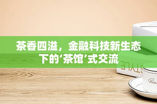 茶香四溢，金融科技新生态下的‘茶馆’式交流