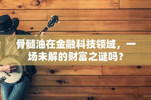骨髓油在金融科技领域，一场未解的财富之谜吗？
