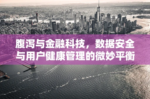 腹泻与金融科技，数据安全与用户健康管理的微妙平衡