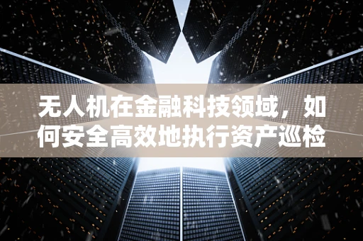 无人机在金融科技领域，如何安全高效地执行资产巡检？