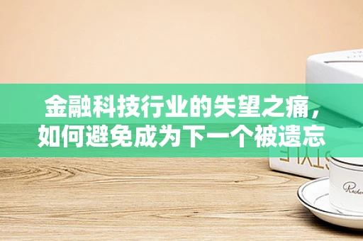 金融科技行业的失望之痛，如何避免成为下一个被遗忘的革新者？