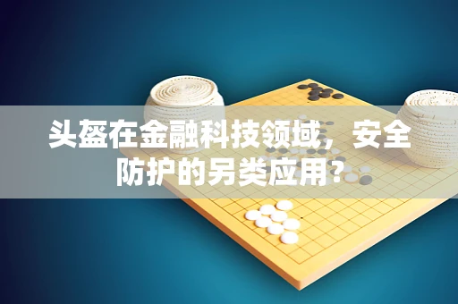 头盔在金融科技领域，安全防护的另类应用？