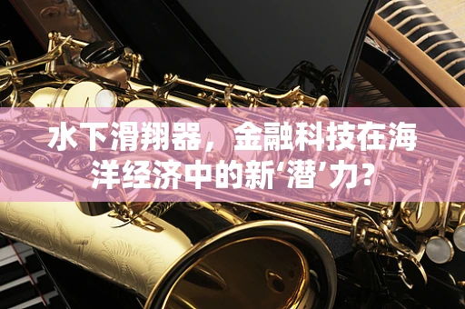 水下滑翔器，金融科技在海洋经济中的新‘潜’力？