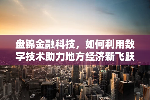 盘锦金融科技，如何利用数字技术助力地方经济新飞跃？