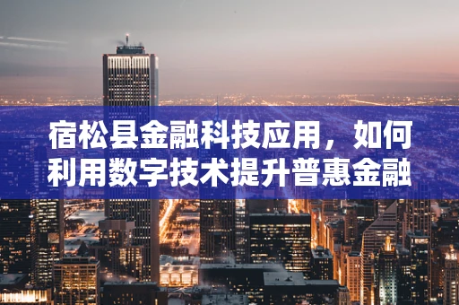 宿松县金融科技应用，如何利用数字技术提升普惠金融服务？