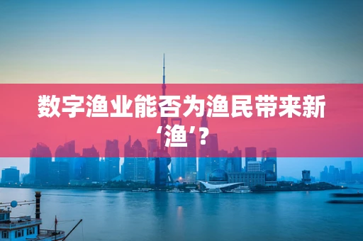 数字渔业能否为渔民带来新‘渔’？