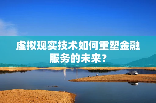 虚拟现实技术如何重塑金融服务的未来？